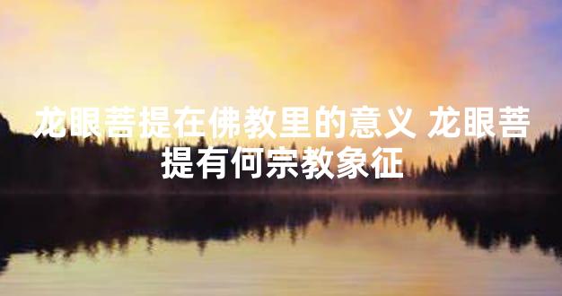 龙眼菩提在佛教里的意义 龙眼菩提有何宗教象征